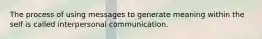 The process of using messages to generate meaning within the self is called interpersonal communication.