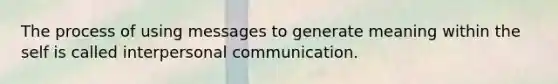 The process of using messages to generate meaning within the self is called interpersonal communication.