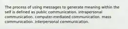 The process of using messages to generate meaning within the self is defined as public communication. intrapersonal communication. computer-mediated communication. mass communication. interpersonal communication.