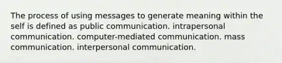 The process of using messages to generate meaning within the self is defined as public communication. intrapersonal communication. computer-mediated communication. mass communication. interpersonal communication.