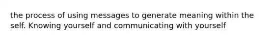the process of using messages to generate meaning within the self. Knowing yourself and communicating with yourself
