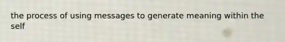 the process of using messages to generate meaning within the self