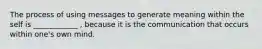 The process of using messages to generate meaning within the self is ____________ , because it is the communication that occurs within one's own mind.