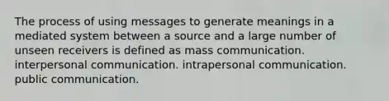 The process of using messages to generate meanings in a mediated system between a source and a large number of unseen receivers is defined as mass communication. interpersonal communication. intrapersonal communication. public communication.