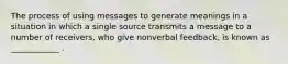 The process of using messages to generate meanings in a situation in which a single source transmits a message to a number of receivers, who give nonverbal feedback, is known as ____________ .