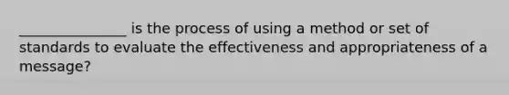 _______________ is the process of using a method or set of standards to evaluate the effectiveness and appropriateness of a message?