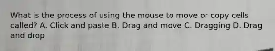 What is the process of using the mouse to move or copy cells called? A. Click and paste B. Drag and move C. Dragging D. Drag and drop