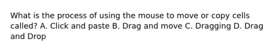 What is the process of using the mouse to move or copy cells called? A. Click and paste B. Drag and move C. Dragging D. Drag and Drop