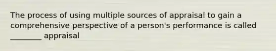 The process of using multiple sources of appraisal to gain a comprehensive perspective of a person's performance is called ________ appraisal