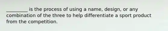 _________ is the process of using a name, design, or any combination of the three to help differentiate a sport product from the competition.