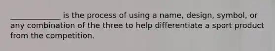 _____________ is the process of using a name, design, symbol, or any combination of the three to help differentiate a sport product from the competition.