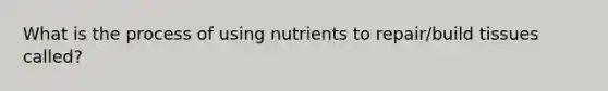 What is the process of using nutrients to repair/build tissues called?