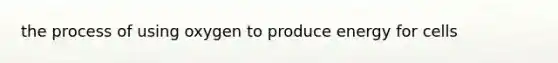 the process of using oxygen to produce energy for cells