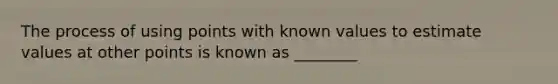 The process of using points with known values to estimate values at other points is known as ________