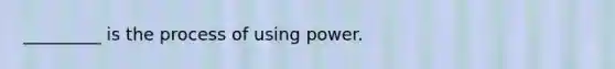 _________ is the process of using power.