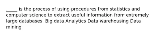 _____ is the process of using procedures from statistics and computer science to extract useful information from extremely large databases. Big data Analytics Data warehousing Data mining