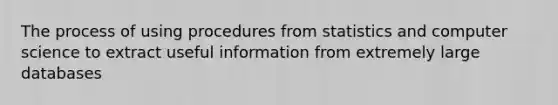 The process of using procedures from statistics and computer science to extract useful information from extremely large databases