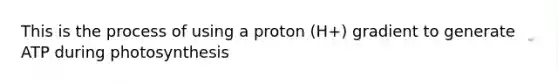 This is the process of using a proton (H+) gradient to generate ATP during photosynthesis