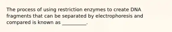 The process of using restriction enzymes to create DNA fragments that can be separated by electrophoresis and compared is known as __________.