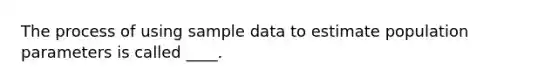 The process of using sample data to estimate population parameters is called ____.