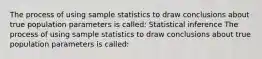 The process of using sample statistics to draw conclusions about true population parameters is called: Statistical inference The process of using sample statistics to draw conclusions about true population parameters is called: