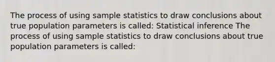 The process of using sample statistics to draw conclusions about true population parameters is called: Statistical inference The process of using sample statistics to draw conclusions about true population parameters is called: