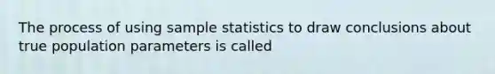 The process of using sample statistics to draw conclusions about true population parameters is called