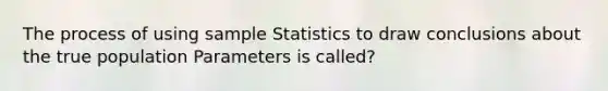 The process of using sample Statistics to draw conclusions about the true population Parameters is called?