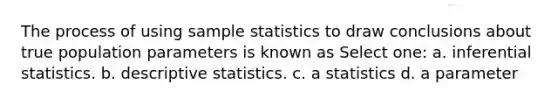 The process of using sample statistics to draw conclusions about true population parameters is known as Select one: a. inferential statistics. b. descriptive statistics. c. a statistics d. a parameter