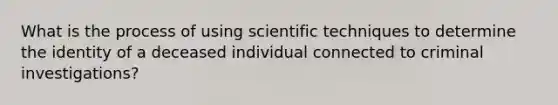 What is the process of using scientific techniques to determine the identity of a deceased individual connected to criminal investigations?