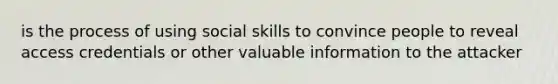 is the process of using social skills to convince people to reveal access credentials or other valuable information to the attacker