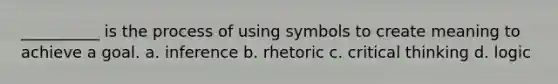 __________ is the process of using symbols to create meaning to achieve a goal. a. inference b. rhetoric c. critical thinking d. logic