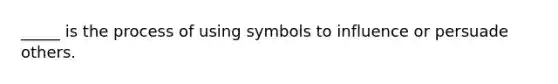 _____ is the process of using symbols to influence or persuade others.