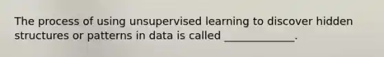 The process of using unsupervised learning to discover hidden structures or patterns in data is called _____________.