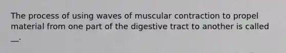 The process of using waves of muscular contraction to propel material from one part of the digestive tract to another is called __.