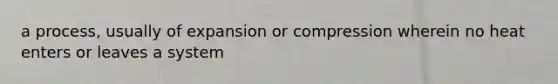 a process, usually of expansion or compression wherein no heat enters or leaves a system