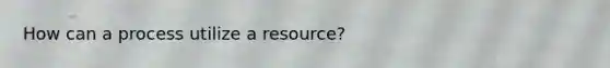 How can a process utilize a resource?