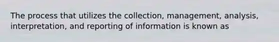 The process that utilizes the collection, management, analysis, interpretation, and reporting of information is known as