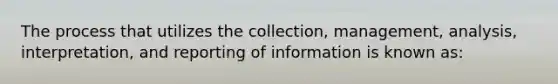 The process that utilizes the collection, management, analysis, interpretation, and reporting of information is known as: