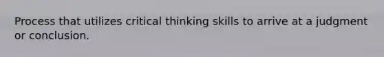 Process that utilizes critical thinking skills to arrive at a judgment or conclusion.