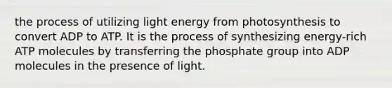 the process of utilizing light energy from photosynthesis to convert ADP to ATP. It is the process of synthesizing energy-rich ATP molecules by transferring the phosphate group into ADP molecules in the presence of light.