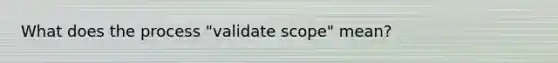 What does the process "validate scope" mean?