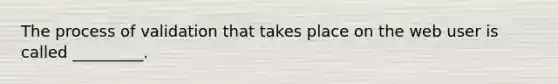 ​The process of validation that takes place on the web user is called _________.