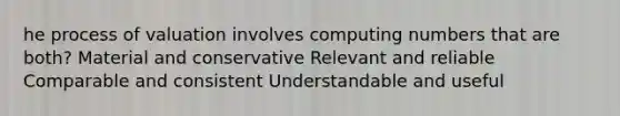 he process of valuation involves computing numbers that are both? Material and conservative Relevant and reliable Comparable and consistent Understandable and useful