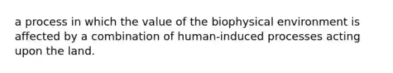 a process in which the value of the biophysical environment is affected by a combination of human-induced processes acting upon the land.