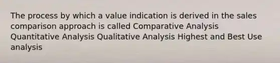 The process by which a value indication is derived in the sales comparison approach is called Comparative Analysis Quantitative Analysis Qualitative Analysis Highest and Best Use analysis