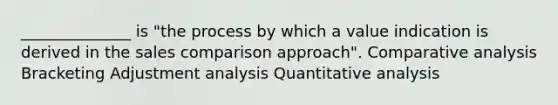 ______________ is "the process by which a value indication is derived in the sales comparison approach". Comparative analysis Bracketing Adjustment analysis Quantitative analysis