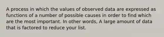 A process in which the values of observed data are expressed as functions of a number of possible causes in order to find which are the most important. In other words, A large amount of data that is factored to reduce your list.