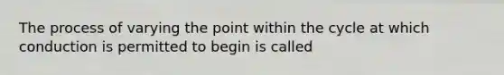 The process of varying the point within the cycle at which conduction is permitted to begin is called