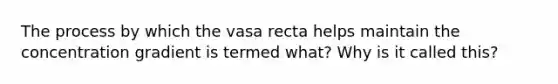 The process by which the vasa recta helps maintain the concentration gradient is termed what? Why is it called this?